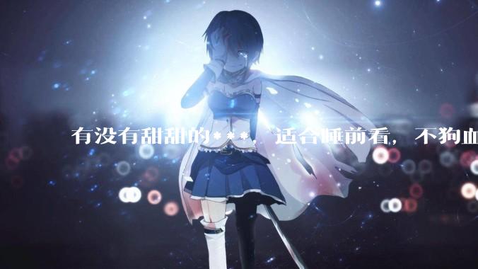 有没有甜甜的***，适合睡前看，不狗血的?